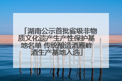 湖南公示首批省级非物质文化遗产生产性保护基地名单 传统酿造酒雁峰酒生产基地入选